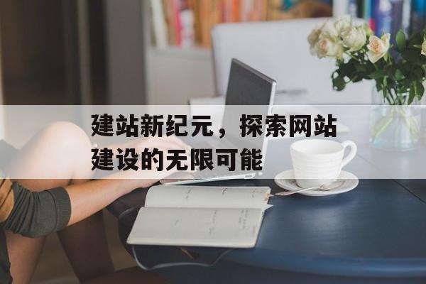 建站新纪元，探索网站建设的无限可能