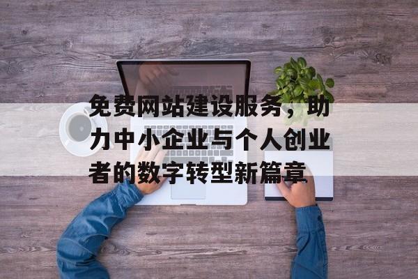 免费网站建设服务，助力中小企业与个人创业者的数字转型新篇章