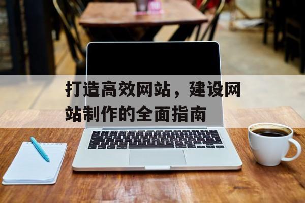 打造高效网站，建设网站制作的全面指南