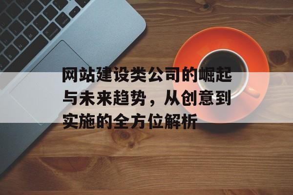 网站建设类公司的崛起与未来趋势，从创意到实施的全方位解析