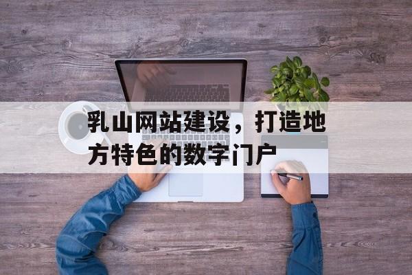 乳山网站建设，打造地方特色的数字门户