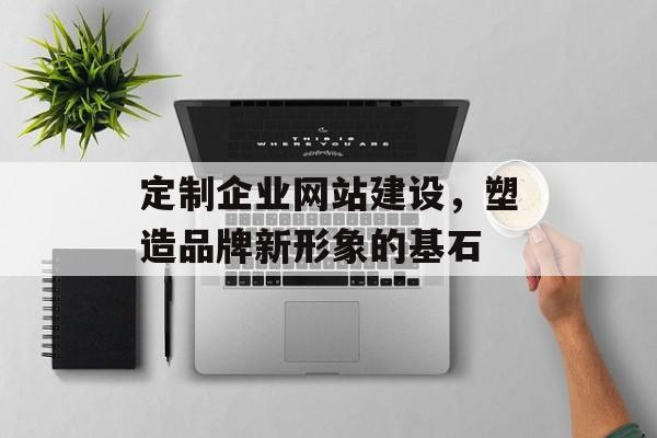 定制企业网站建设，塑造品牌新形象的基石