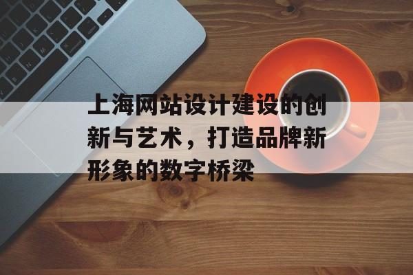 上海网站设计建设的创新与艺术，打造品牌新形象的数字桥梁