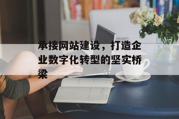 承接网站建设，打造企业数字化转型的坚实桥梁
