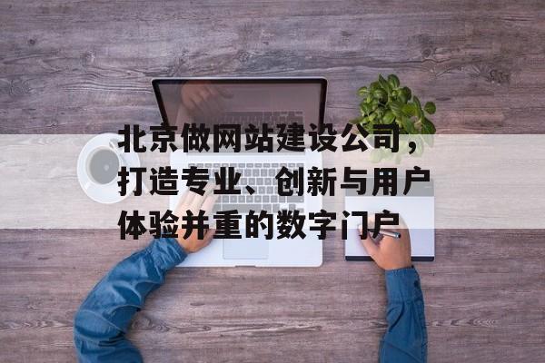 北京做网站建设公司，打造专业、创新与用户体验并重的数字门户