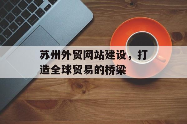 苏州外贸网站建设，打造全球贸易的桥梁