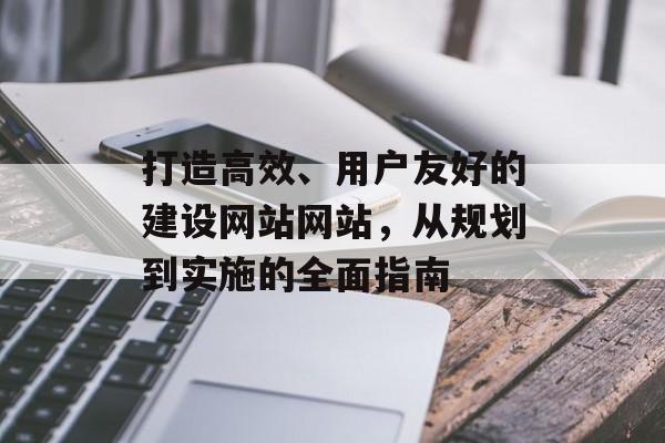 打造高效、用户友好的建设网站网站，从规划到实施的全面指南