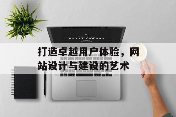 打造卓越用户体验，网站设计与建设的艺术