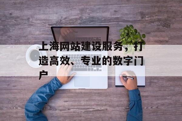 上海网站建设服务，打造高效、专业的数字门户