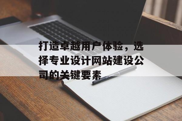 打造卓越用户体验，选择专业设计网站建设公司的关键要素