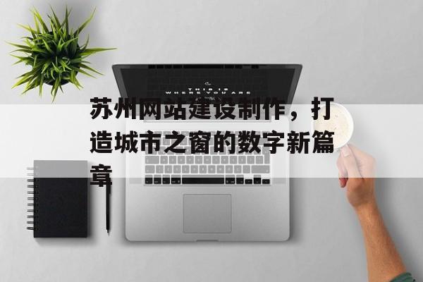 苏州网站建设制作，打造城市之窗的数字新篇章