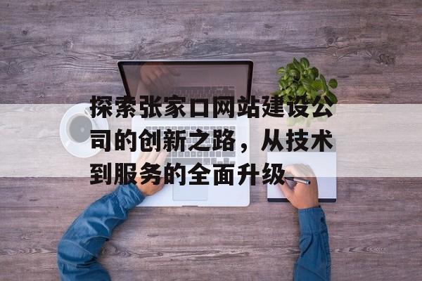 探索张家口网站建设公司的创新之路，从技术到服务的全面升级