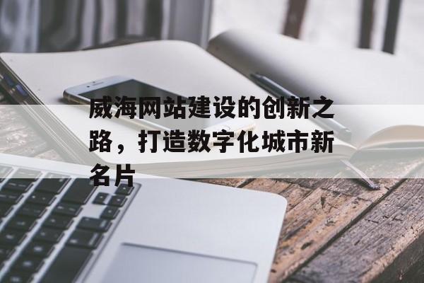 威海网站建设的创新之路，打造数字化城市新名片