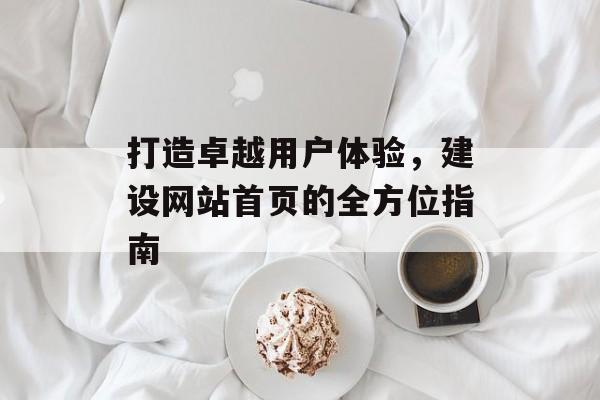 打造卓越用户体验，建设网站首页的全方位指南