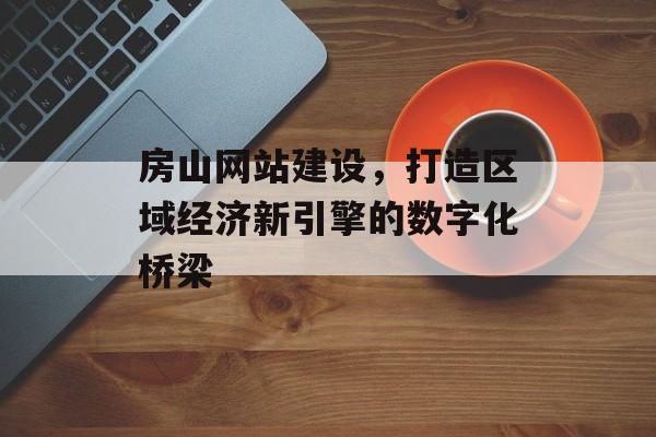 房山网站建设，打造区域经济新引擎的数字化桥梁