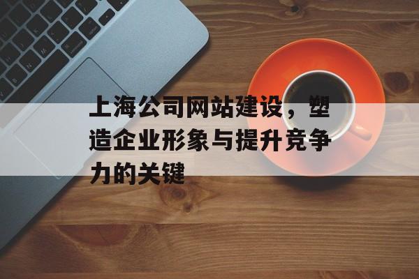 上海公司网站建设，塑造企业形象与提升竞争力的关键