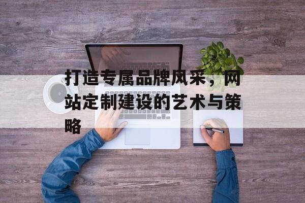打造专属品牌风采，网站定制建设的艺术与策略