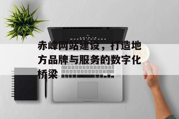赤峰网站建设，打造地方品牌与服务的数字化桥梁