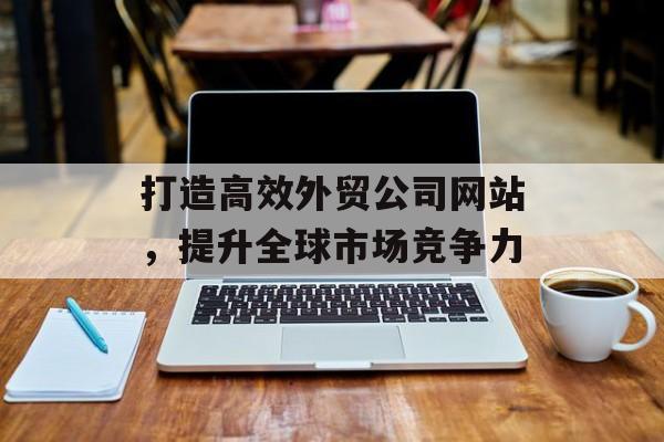 打造高效外贸公司网站，提升全球市场竞争力
