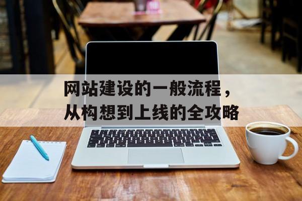 网站建设的一般流程，从构想到上线的全攻略