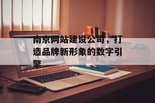 南京网站建设公司，打造品牌新形象的数字引擎