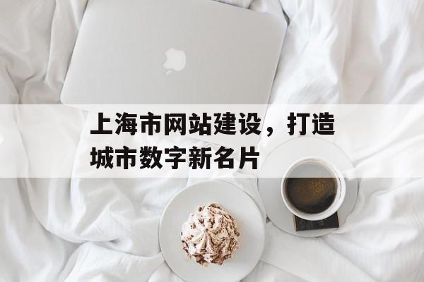 上海市网站建设，打造城市数字新名片