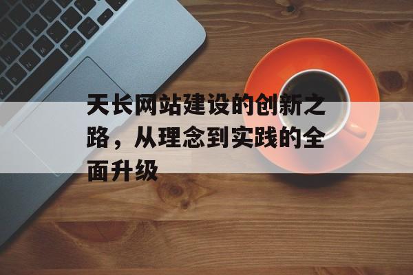 天长网站建设的创新之路，从理念到实践的全面升级