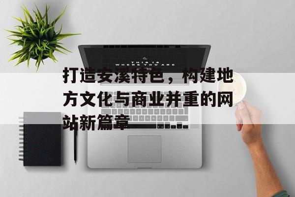 打造安溪特色，构建地方文化与商业并重的网站新篇章