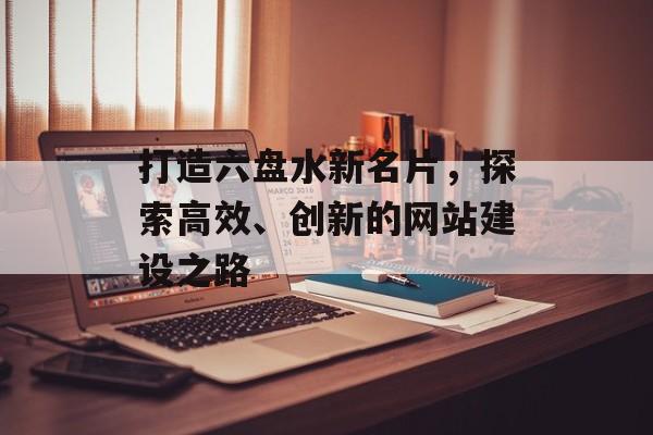 打造六盘水新名片，探索高效、创新的网站建设之路