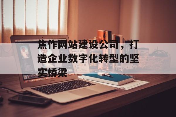 焦作网站建设公司，打造企业数字化转型的坚实桥梁
