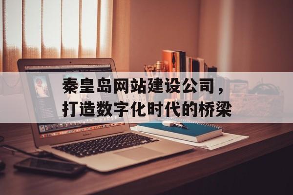 秦皇岛网站建设公司，打造数字化时代的桥梁