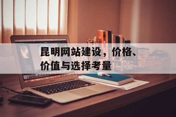 昆明网站建设，价格、价值与选择考量