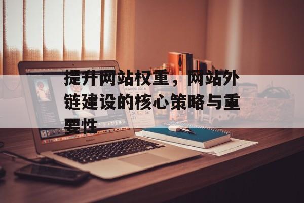 提升网站权重，网站外链建设的核心策略与重要性