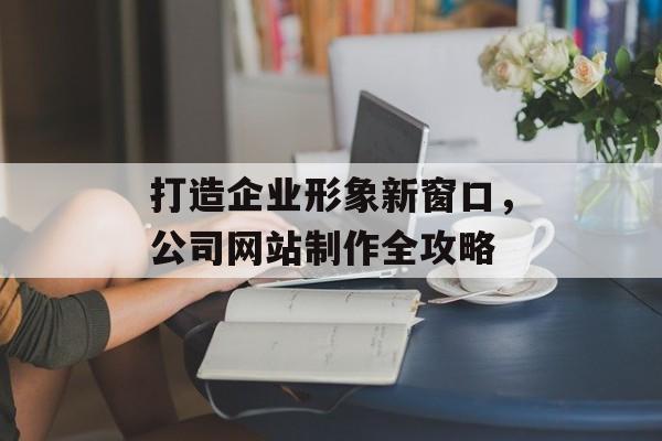 打造企业形象新窗口，公司网站制作全攻略