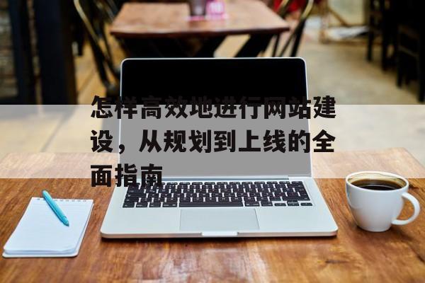 怎样高效地进行网站建设，从规划到上线的全面指南