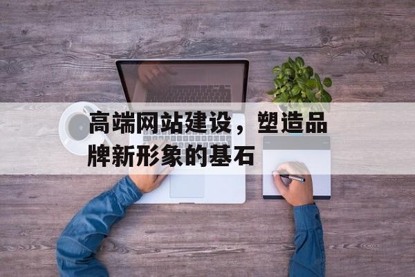 高端网站建设,塑造品牌新形象的基石 高端网站建设,塑造品牌新形象的基石