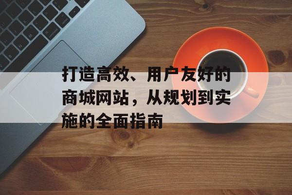 打造高效、用户友好的商城网站，从规划到实施的全面指南