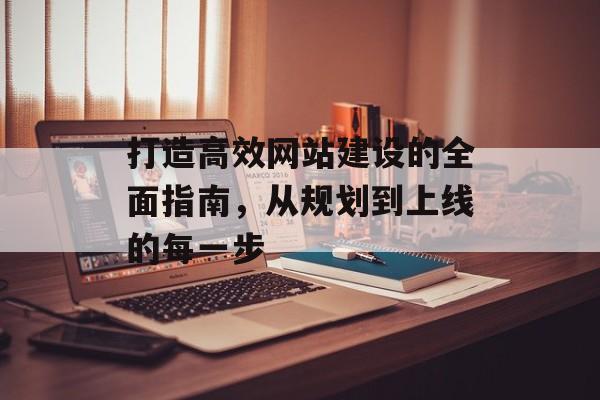 打造高效网站建设的全面指南，从规划到上线的每一步