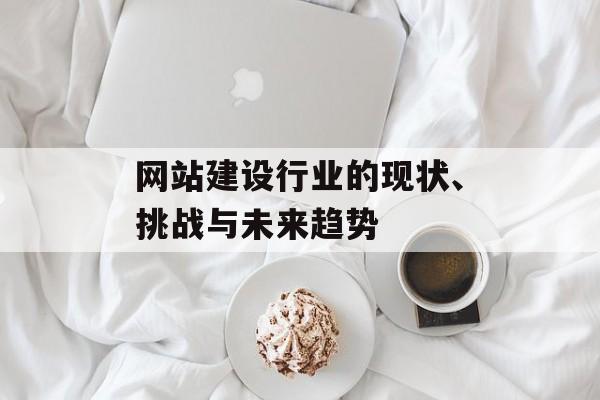 网站建设行业的现状、挑战与未来趋势