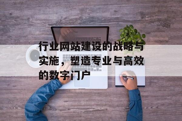 行业网站建设的战略与实施,塑造专业与高效的数字门户 行业网站建设的战略与实施,塑造专业与高效的数字门户