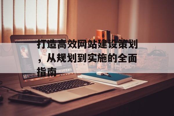 打造高效网站建设策划，从规划到实施的全面指南