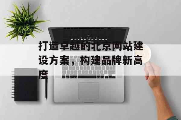 打造卓越的北京网站建设方案，构建品牌新高度