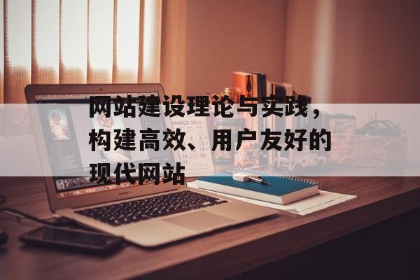 网站建设理论与实践，构建高效、用户友好的现代网站