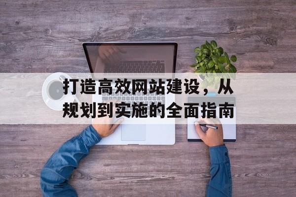 打造高效网站建设，从规划到实施的全面指南