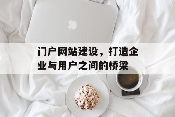 门户网站建设,打造企业与用户之间的桥梁 门户网站建设,打造企业与用户之间的桥梁