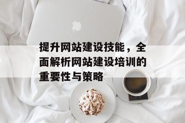 提升网站建设技能，全面解析网站建设培训的重要性与策略
