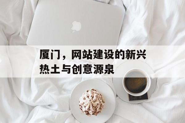 厦门，网站建设的新兴热土与创意源泉
