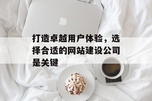 打造卓越用户体验，选择合适的网站建设公司是关键