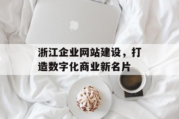 浙江企业网站建设，打造数字化商业新名片