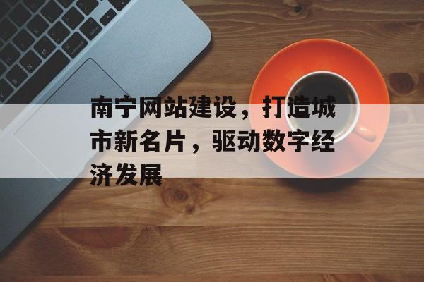 南宁网站建设，打造城市新名片，驱动数字经济发展